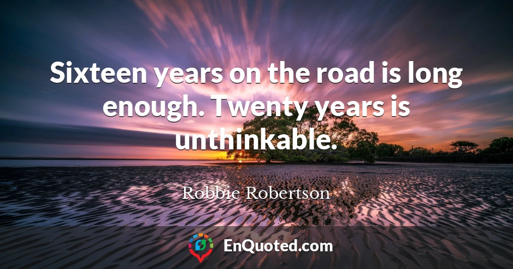 Sixteen years on the road is long enough. Twenty years is unthinkable.