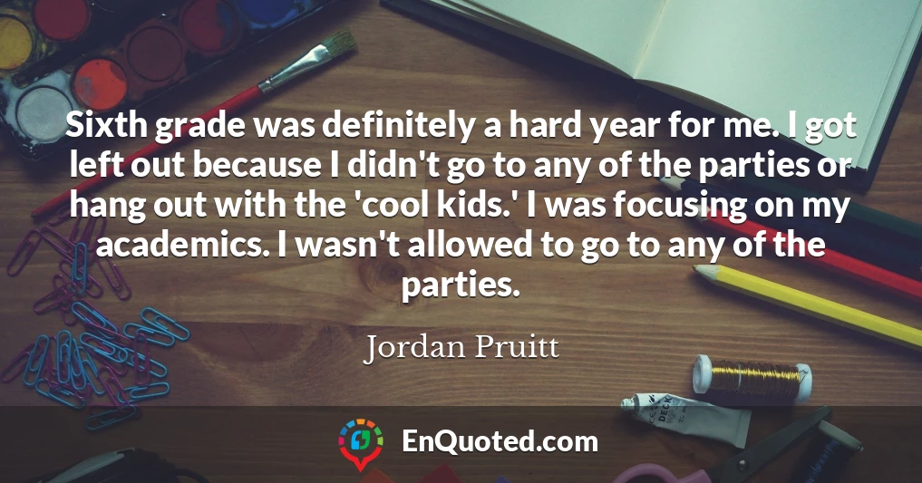 Sixth grade was definitely a hard year for me. I got left out because I didn't go to any of the parties or hang out with the 'cool kids.' I was focusing on my academics. I wasn't allowed to go to any of the parties.