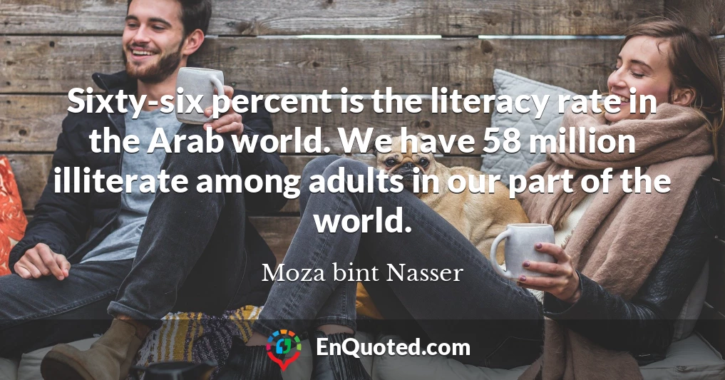 Sixty-six percent is the literacy rate in the Arab world. We have 58 million illiterate among adults in our part of the world.
