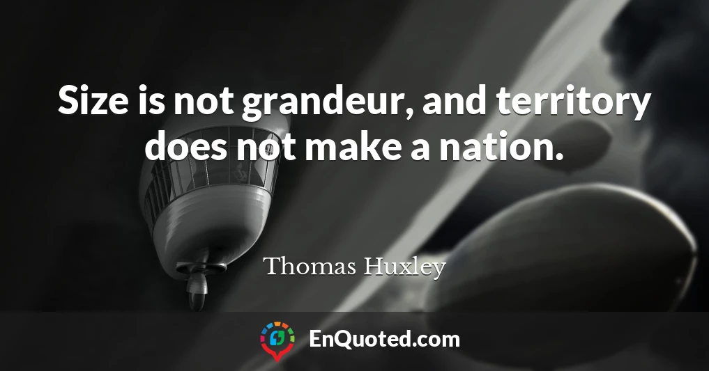 Size is not grandeur, and territory does not make a nation.