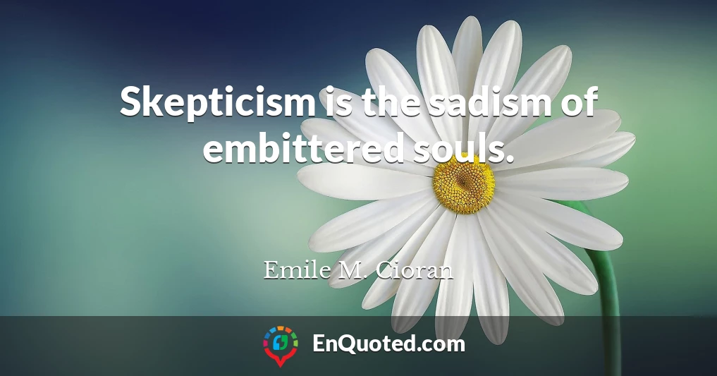 Skepticism is the sadism of embittered souls.