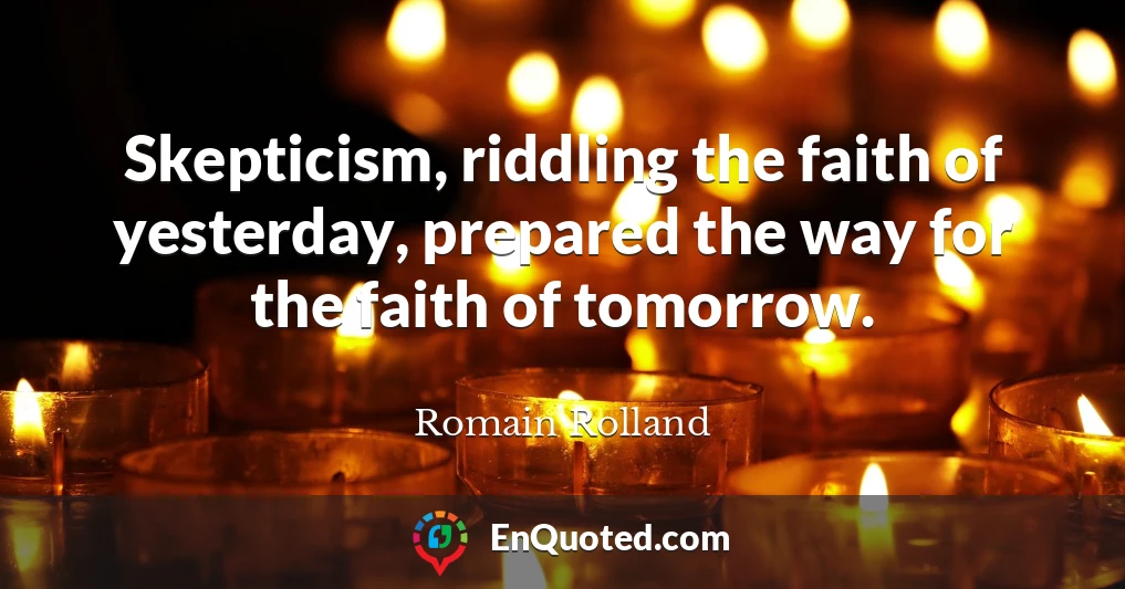 Skepticism, riddling the faith of yesterday, prepared the way for the faith of tomorrow.