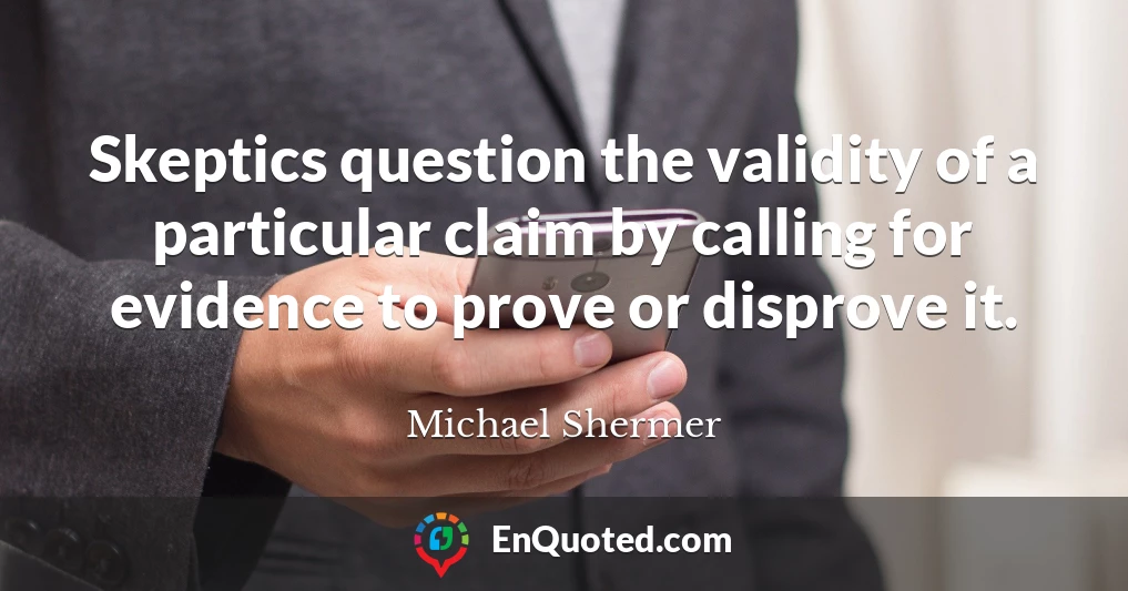 Skeptics question the validity of a particular claim by calling for evidence to prove or disprove it.