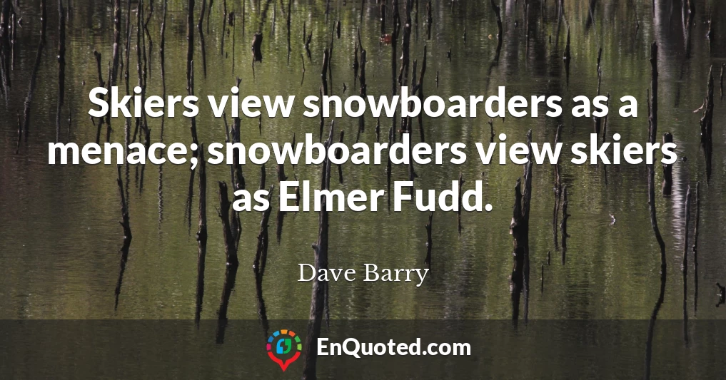 Skiers view snowboarders as a menace; snowboarders view skiers as Elmer Fudd.