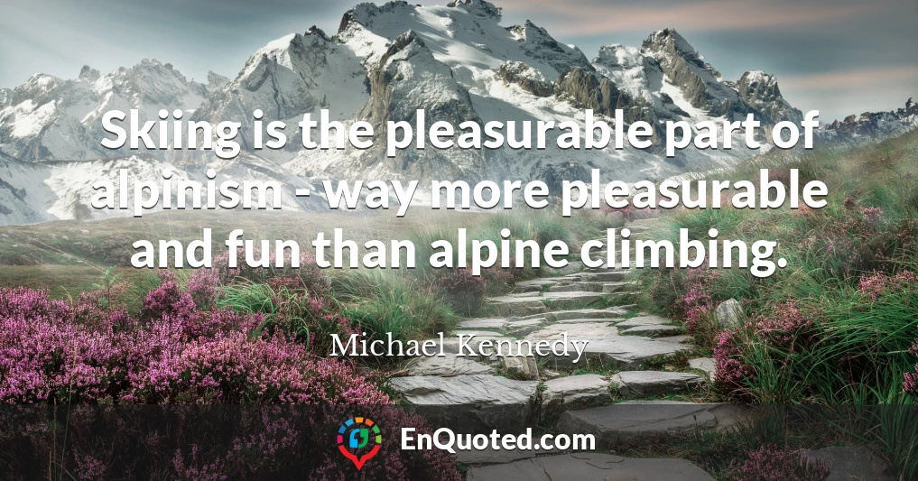 Skiing is the pleasurable part of alpinism - way more pleasurable and fun than alpine climbing.