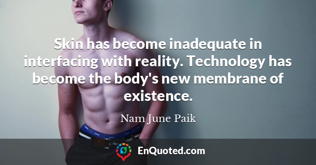Skin has become inadequate in interfacing with reality. Technology has become the body's new membrane of existence.
