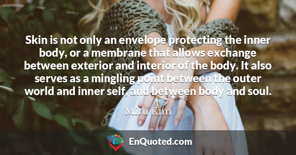 Skin is not only an envelope protecting the inner body, or a membrane that allows exchange between exterior and interior of the body. It also serves as a mingling point between the outer world and inner self, and between body and soul.
