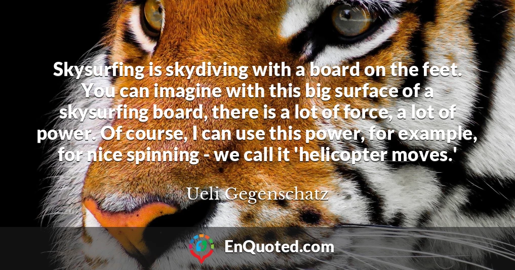 Skysurfing is skydiving with a board on the feet. You can imagine with this big surface of a skysurfing board, there is a lot of force, a lot of power. Of course, I can use this power, for example, for nice spinning - we call it 'helicopter moves.'