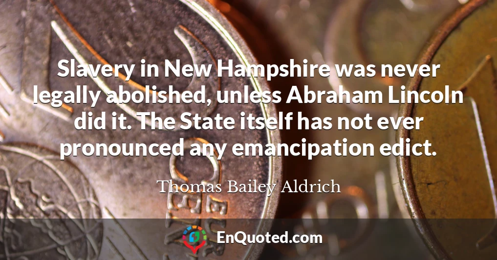 Slavery in New Hampshire was never legally abolished, unless Abraham Lincoln did it. The State itself has not ever pronounced any emancipation edict.