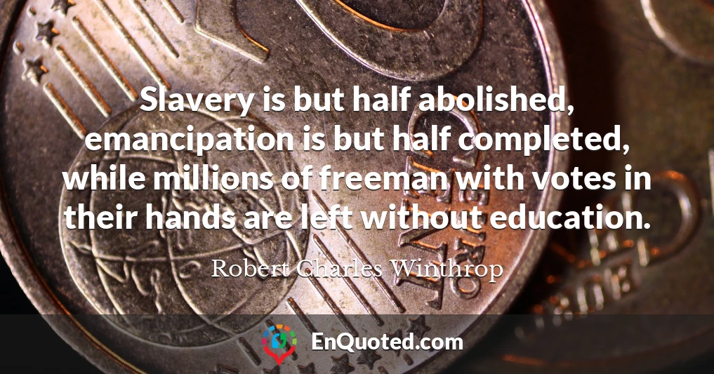 Slavery is but half abolished, emancipation is but half completed, while millions of freeman with votes in their hands are left without education.