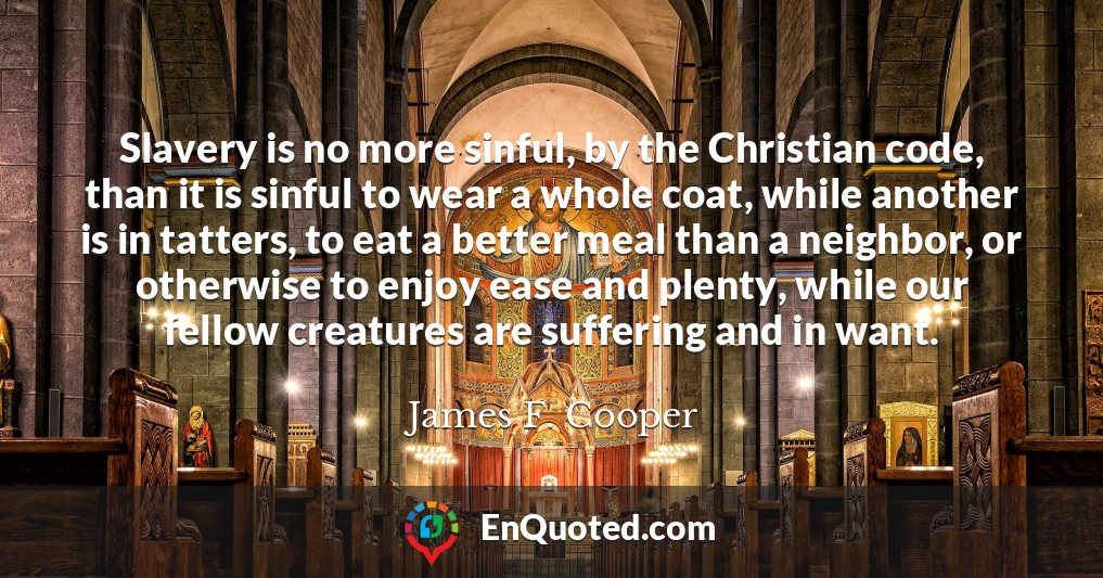 Slavery is no more sinful, by the Christian code, than it is sinful to wear a whole coat, while another is in tatters, to eat a better meal than a neighbor, or otherwise to enjoy ease and plenty, while our fellow creatures are suffering and in want.
