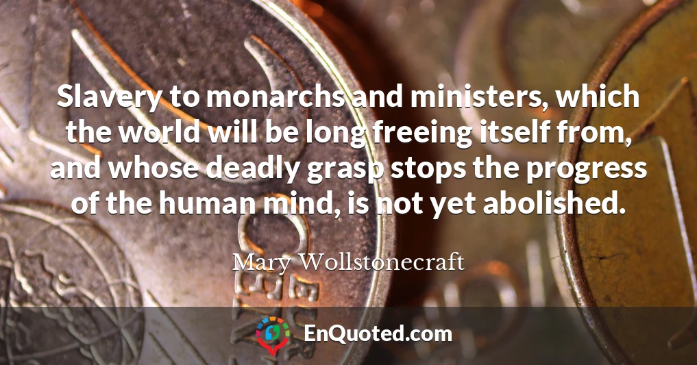 Slavery to monarchs and ministers, which the world will be long freeing itself from, and whose deadly grasp stops the progress of the human mind, is not yet abolished.