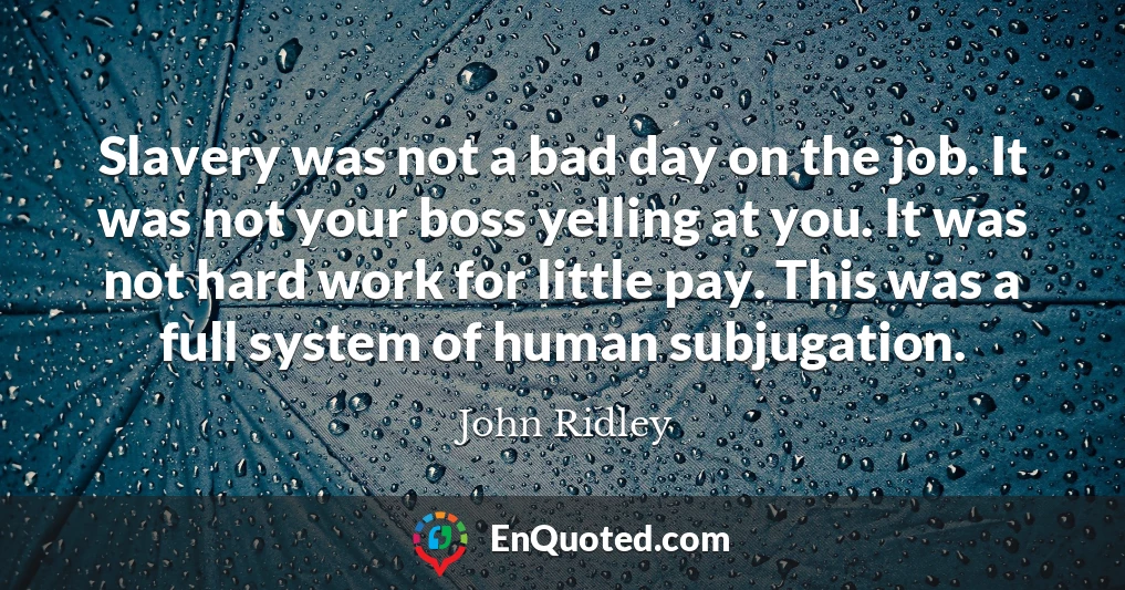 Slavery was not a bad day on the job. It was not your boss yelling at you. It was not hard work for little pay. This was a full system of human subjugation.