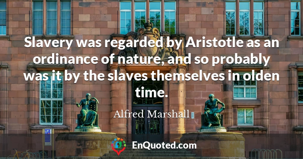 Slavery was regarded by Aristotle as an ordinance of nature, and so probably was it by the slaves themselves in olden time.