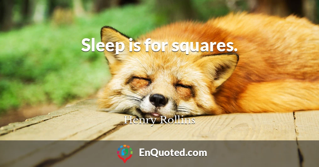 Sleep is for squares.