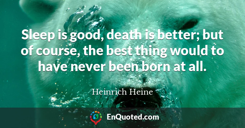 Sleep is good, death is better; but of course, the best thing would to have never been born at all.
