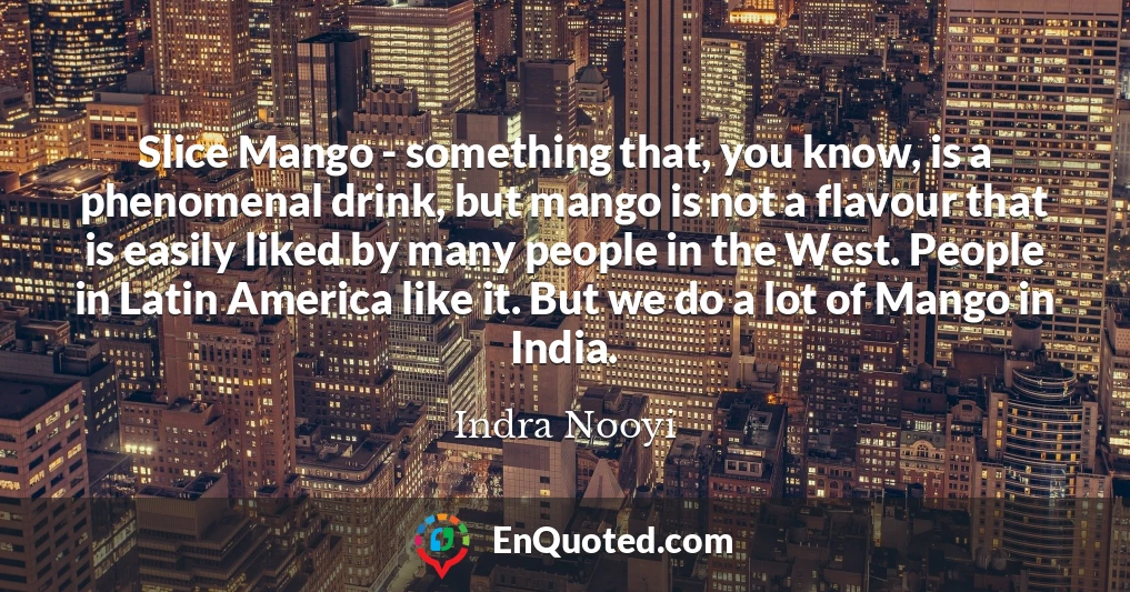Slice Mango - something that, you know, is a phenomenal drink, but mango is not a flavour that is easily liked by many people in the West. People in Latin America like it. But we do a lot of Mango in India.