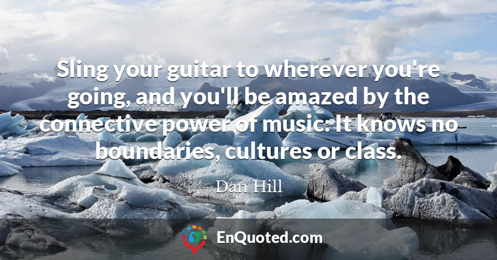Sling your guitar to wherever you're going, and you'll be amazed by the connective power of music: It knows no boundaries, cultures or class.