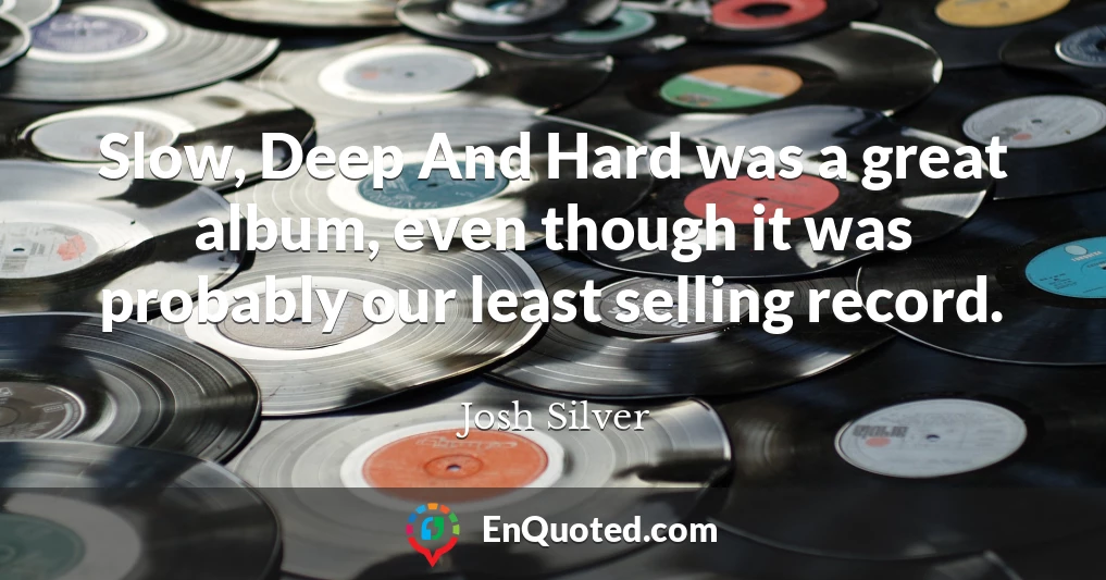 Slow, Deep And Hard was a great album, even though it was probably our least selling record.