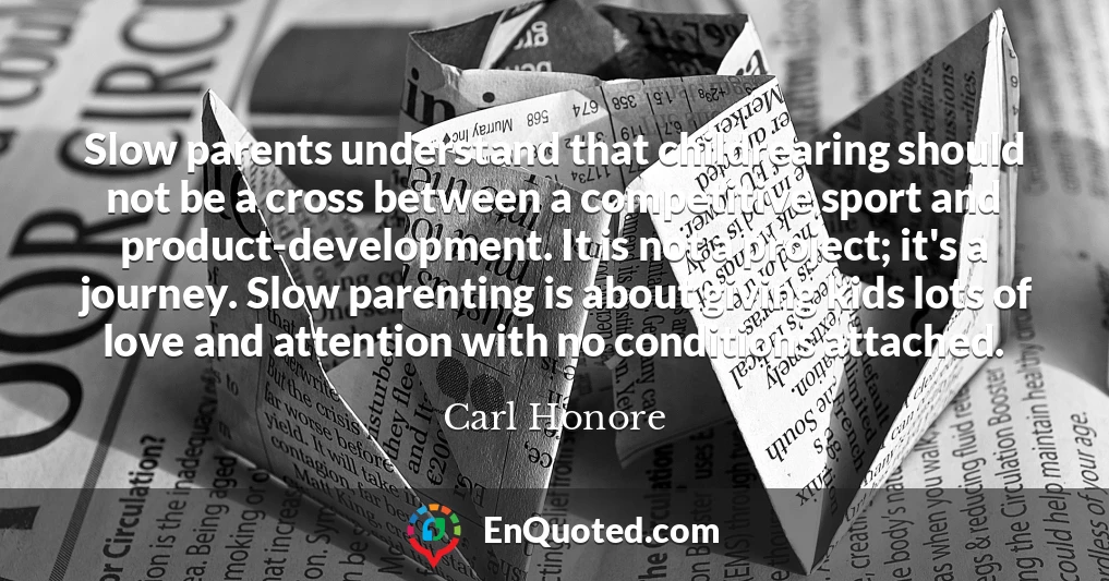 Slow parents understand that childrearing should not be a cross between a competitive sport and product-development. It is not a project; it's a journey. Slow parenting is about giving kids lots of love and attention with no conditions attached.