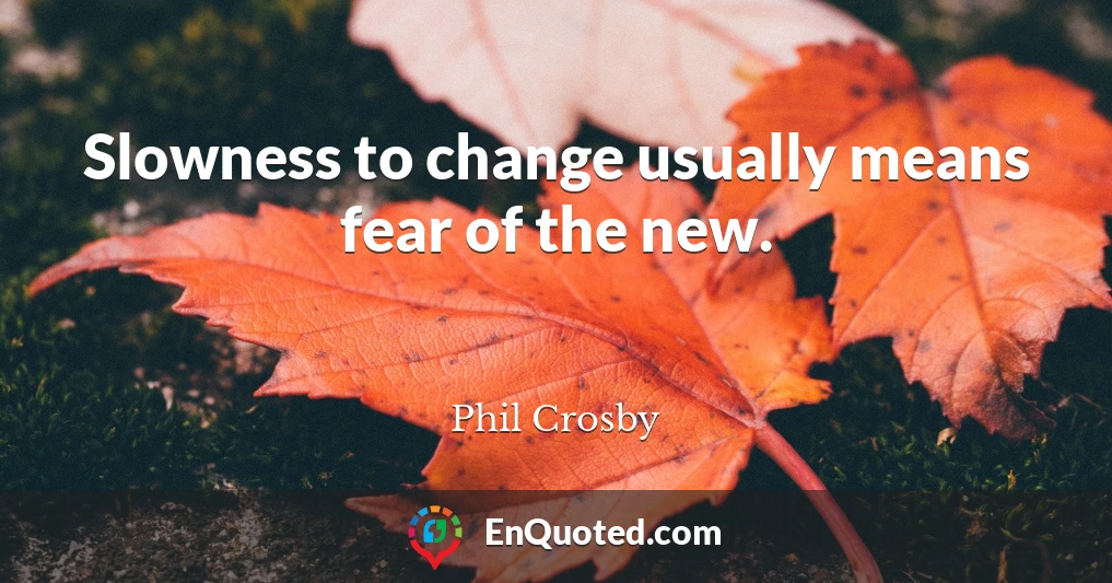 Slowness to change usually means fear of the new.