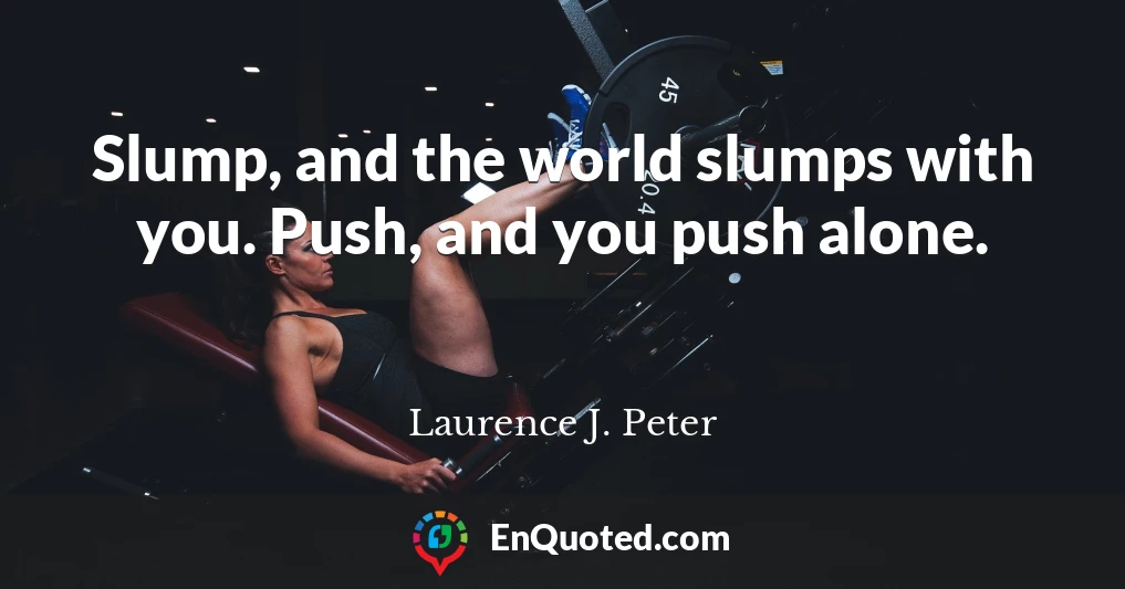 Slump, and the world slumps with you. Push, and you push alone.