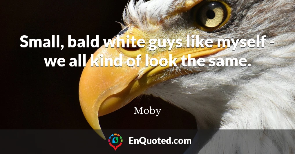 Small, bald white guys like myself - we all kind of look the same.