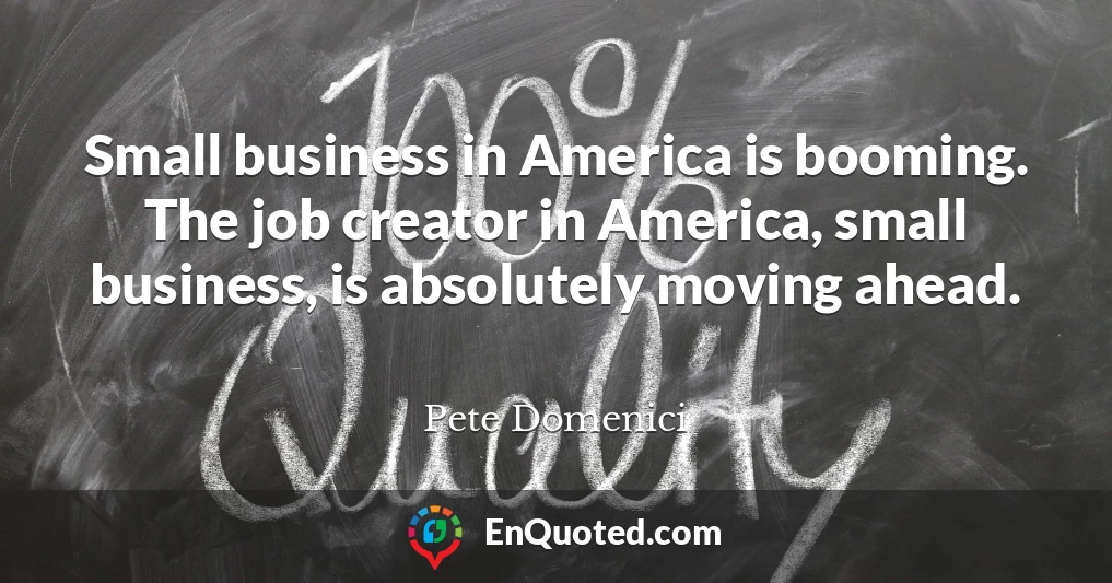 Small business in America is booming. The job creator in America, small business, is absolutely moving ahead.