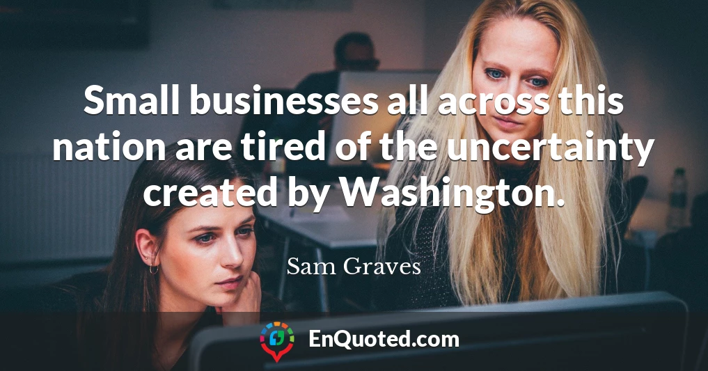 Small businesses all across this nation are tired of the uncertainty created by Washington.