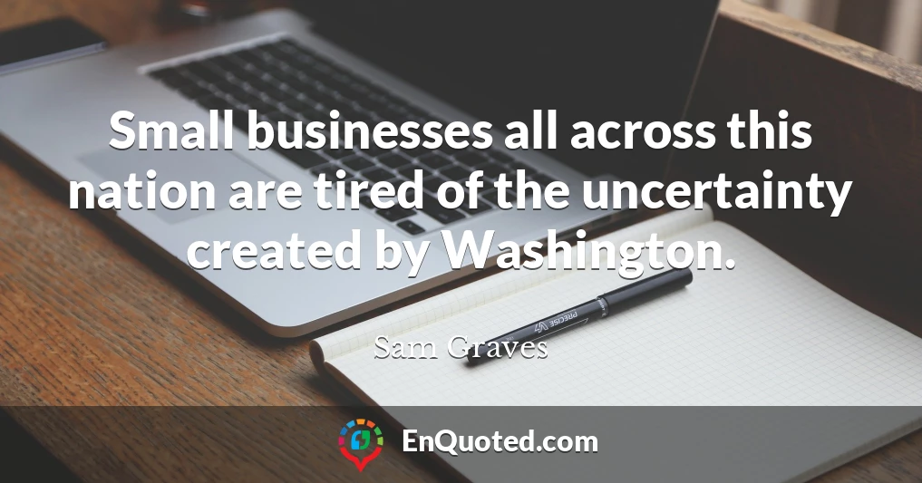 Small businesses all across this nation are tired of the uncertainty created by Washington.