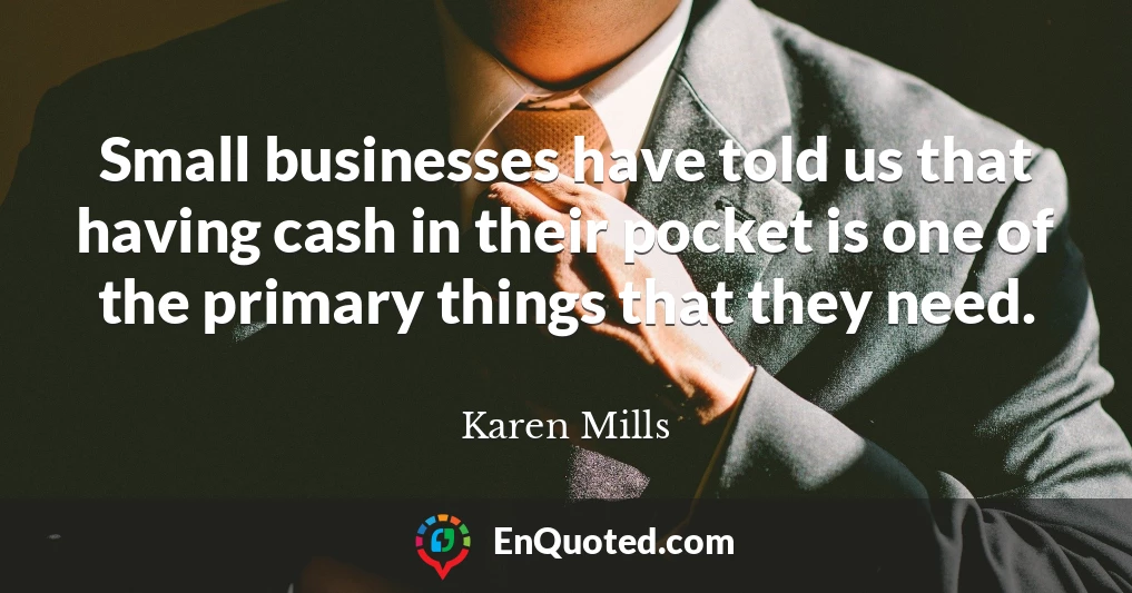 Small businesses have told us that having cash in their pocket is one of the primary things that they need.