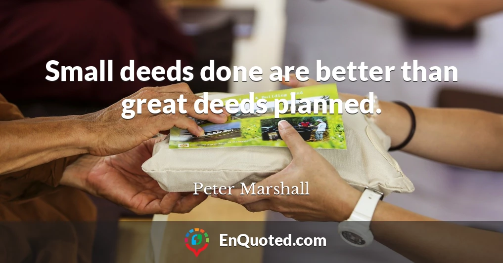 Small deeds done are better than great deeds planned.