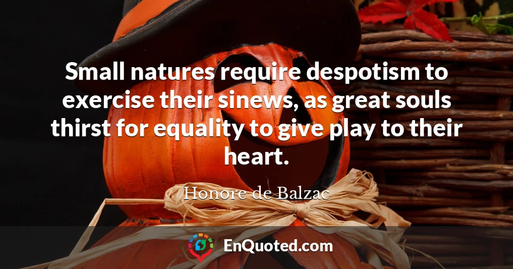 Small natures require despotism to exercise their sinews, as great souls thirst for equality to give play to their heart.
