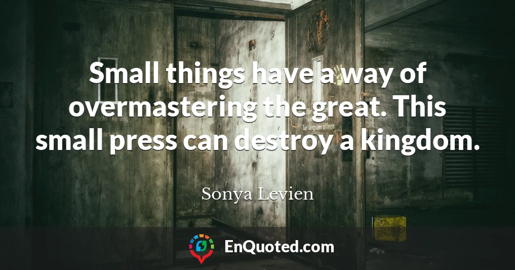 Small things have a way of overmastering the great. This small press can destroy a kingdom.