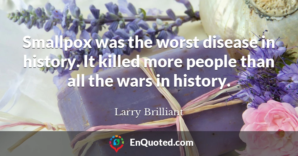 Smallpox was the worst disease in history. It killed more people than all the wars in history.