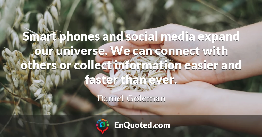 Smart phones and social media expand our universe. We can connect with others or collect information easier and faster than ever.