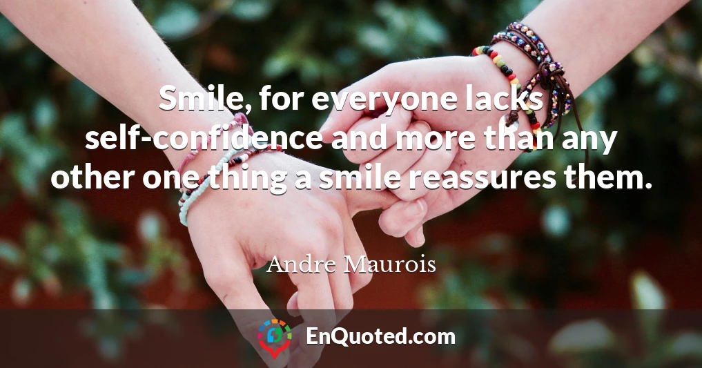 Smile, for everyone lacks self-confidence and more than any other one thing a smile reassures them.