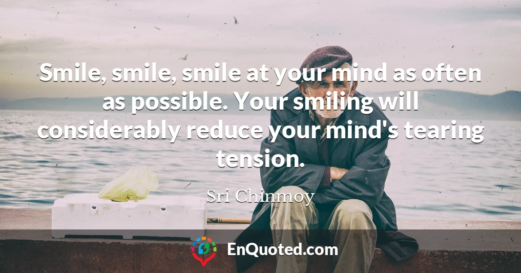 Smile, smile, smile at your mind as often as possible. Your smiling will considerably reduce your mind's tearing tension.