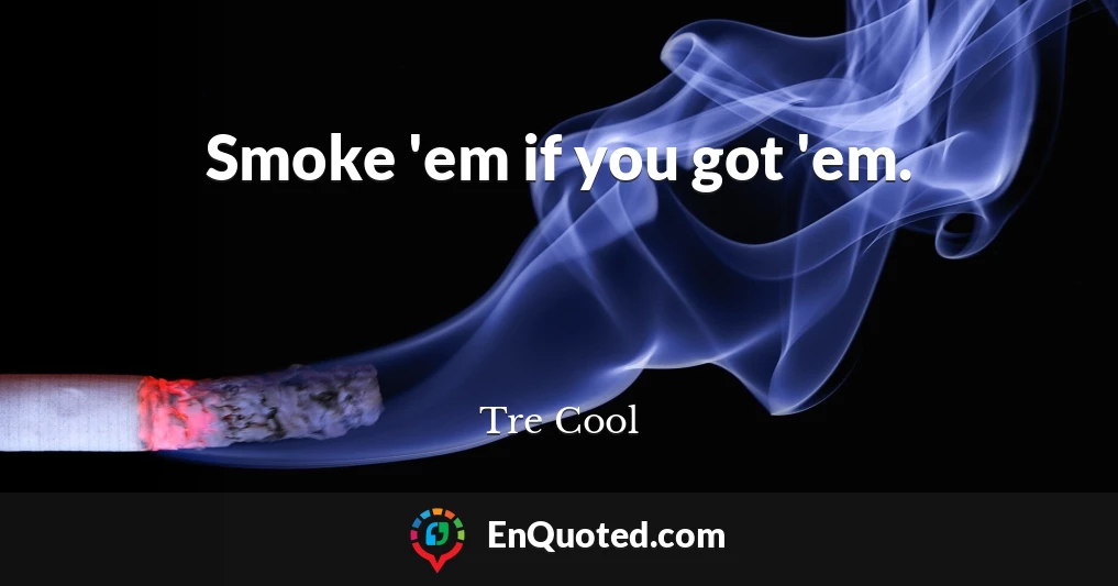 Smoke 'em if you got 'em.