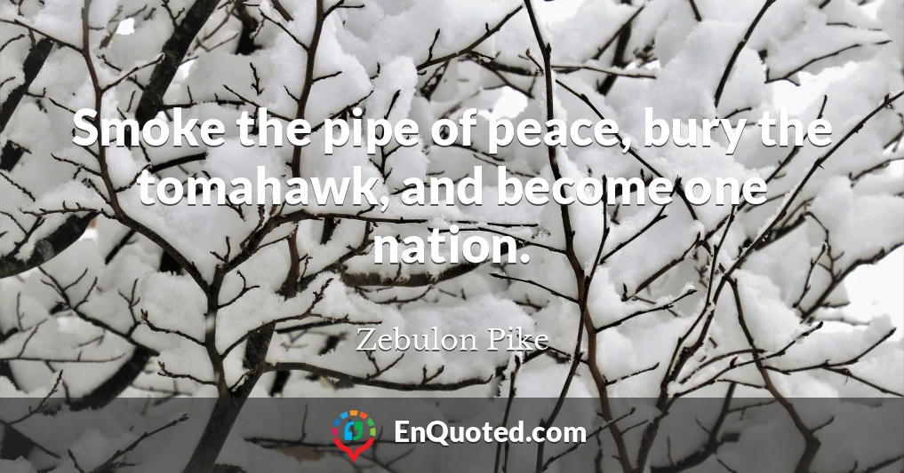Smoke the pipe of peace, bury the tomahawk, and become one nation.