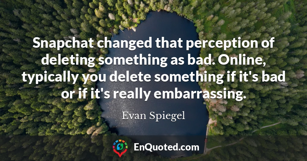 Snapchat changed that perception of deleting something as bad. Online, typically you delete something if it's bad or if it's really embarrassing.
