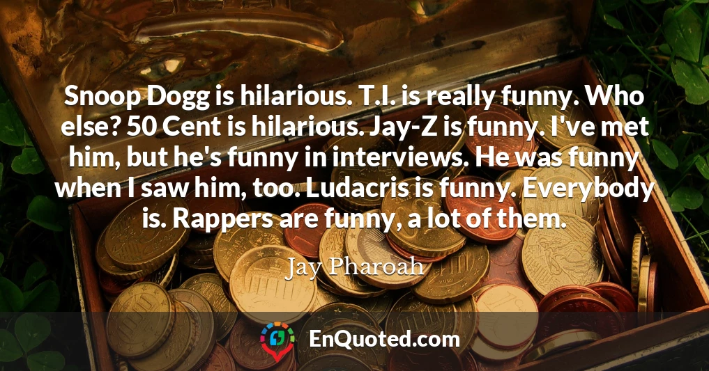 Snoop Dogg is hilarious. T.I. is really funny. Who else? 50 Cent is hilarious. Jay-Z is funny. I've met him, but he's funny in interviews. He was funny when I saw him, too. Ludacris is funny. Everybody is. Rappers are funny, a lot of them.