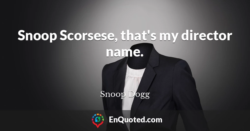 Snoop Scorsese, that's my director name.