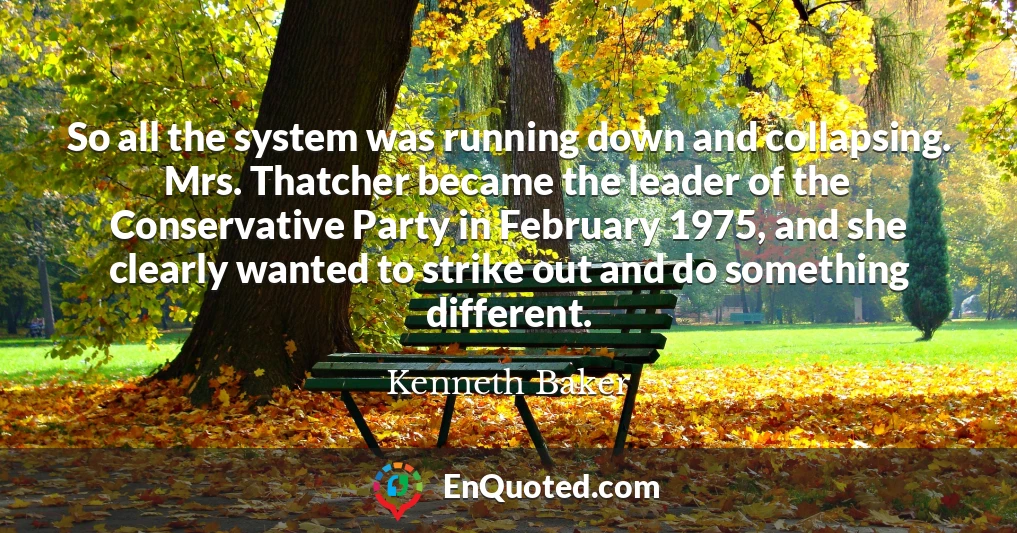 So all the system was running down and collapsing. Mrs. Thatcher became the leader of the Conservative Party in February 1975, and she clearly wanted to strike out and do something different.