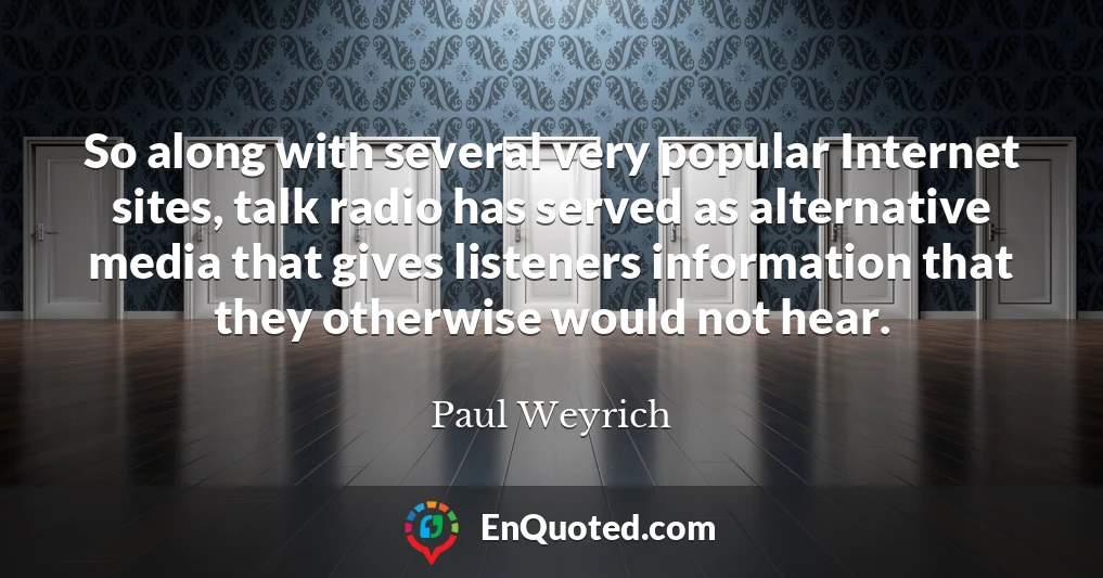So along with several very popular Internet sites, talk radio has served as alternative media that gives listeners information that they otherwise would not hear.