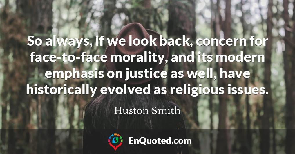 So always, if we look back, concern for face-to-face morality, and its modern emphasis on justice as well, have historically evolved as religious issues.