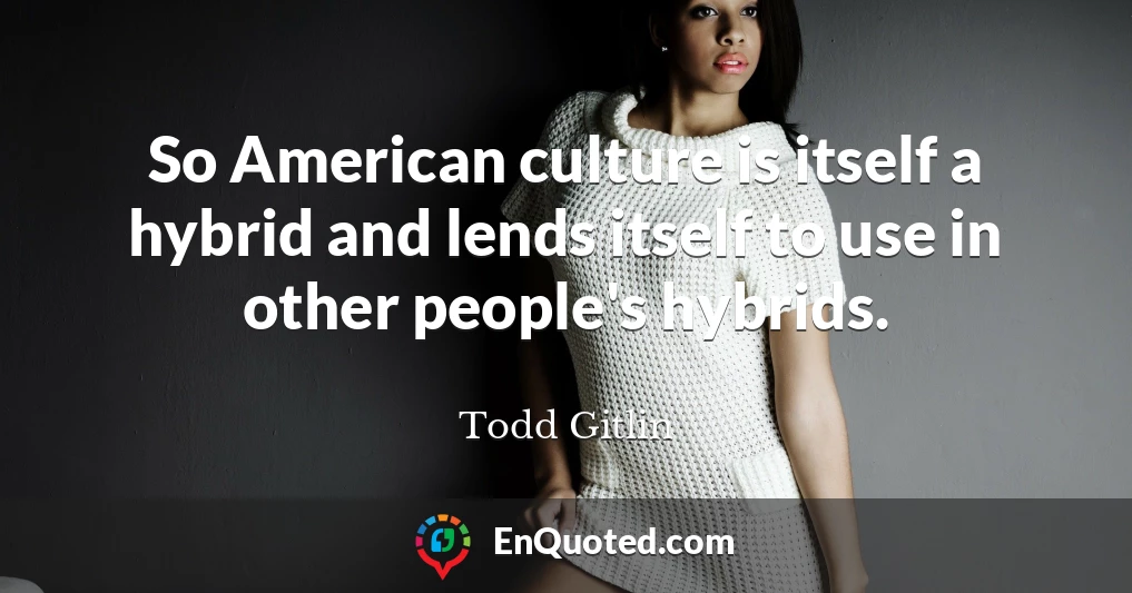 So American culture is itself a hybrid and lends itself to use in other people's hybrids.