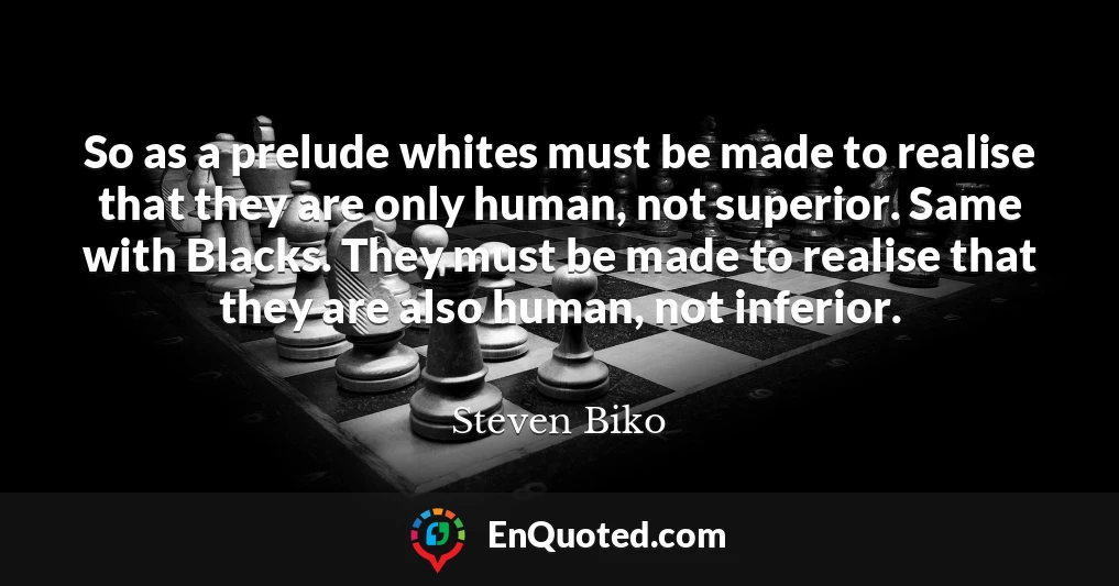 So as a prelude whites must be made to realise that they are only human, not superior. Same with Blacks. They must be made to realise that they are also human, not inferior.