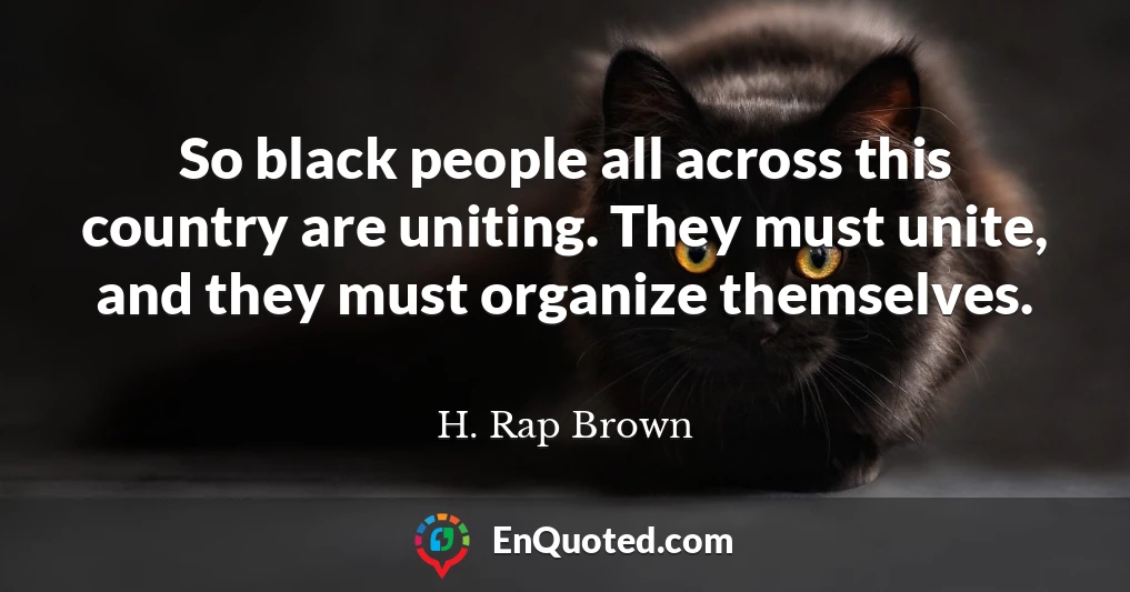 So black people all across this country are uniting. They must unite, and they must organize themselves.
