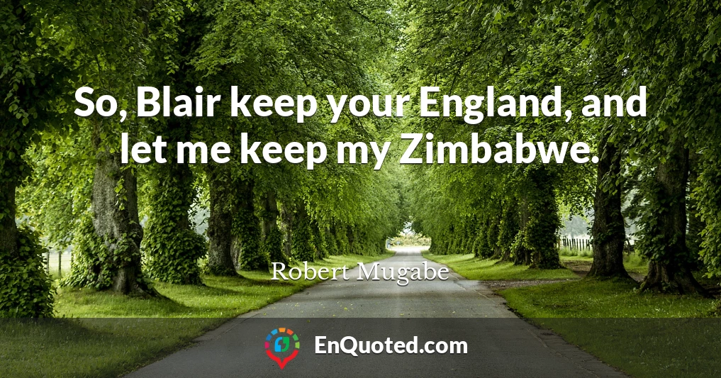So, Blair keep your England, and let me keep my Zimbabwe.